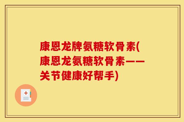 康恩龙牌氨糖软骨素(康恩龙氨糖软骨素——关节健康好帮手)