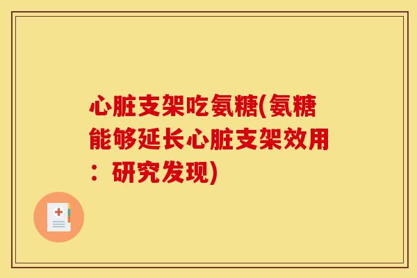 心脏支架吃氨糖(氨糖能够延长心脏支架效用:研究发现) 心脏支架吃氨糖(氨糖能够延长心脏支架效用:研究发现)