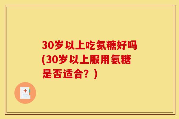 30岁以上吃氨糖好吗(30岁以上服用氨糖是否适合？)