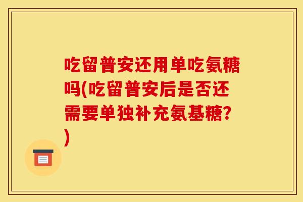 吃留普安还用单吃氨糖吗(吃留普安后是否还需要单独补充氨基糖？)