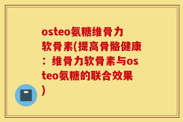 osteo氨糖维骨力软骨素(提高骨骼健康：维骨力软骨素与osteo氨糖的联合效果)