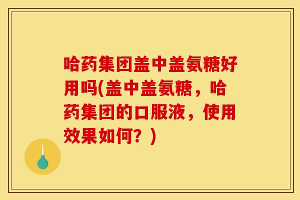哈药集团盖中盖氨糖好用吗(盖中盖氨糖，哈药集团的口服液，使用效果如何？)