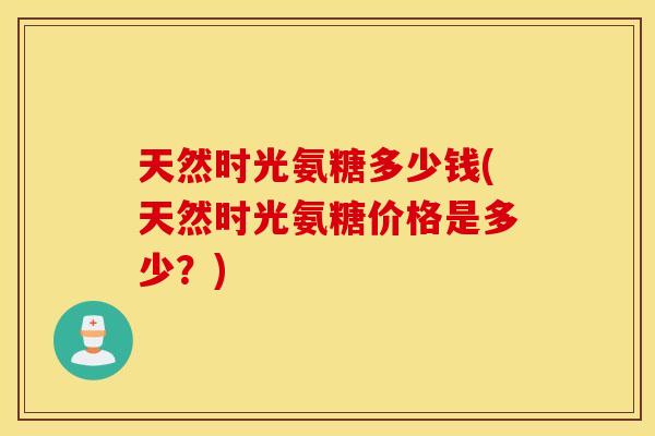 天然时光氨糖多少钱(天然时光氨糖价格是多少？)