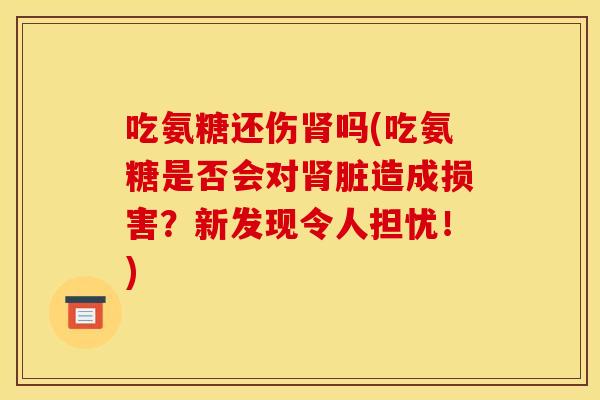 吃氨糖还伤肾吗(吃氨糖是否会对肾脏造成损害？新发现令人担忧！)