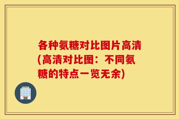 各种氨糖对比图片高清(高清对比图：不同氨糖的特点一览无余)