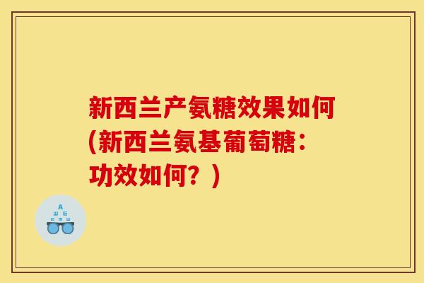 新西兰产氨糖效果如何(新西兰氨基葡萄糖：功效如何？)