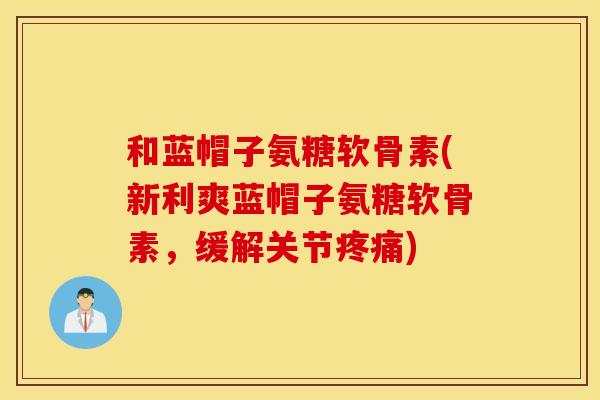 和蓝帽子氨糖软骨素(新利爽蓝帽子氨糖软骨素，缓解关节疼痛)