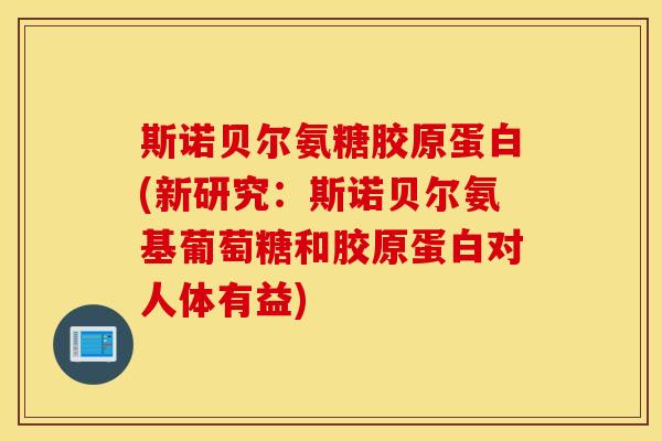 斯诺贝尔氨糖胶原蛋白(新研究：斯诺贝尔氨基葡萄糖和胶原蛋白对人体有益)