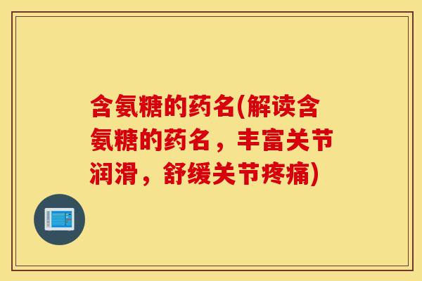 含氨糖的药名(解读含氨糖的药名，丰富关节润滑，舒缓关节疼痛)