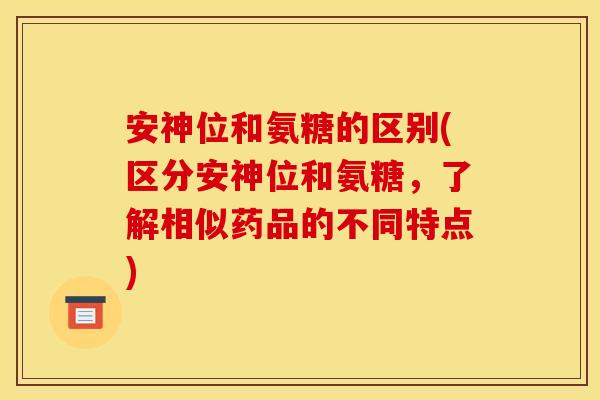 安神位和氨糖的区别(区分安神位和氨糖，了解相似药品的不同特点)