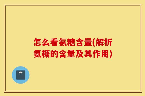 怎么看氨糖含量(解析氨糖的含量及其作用)