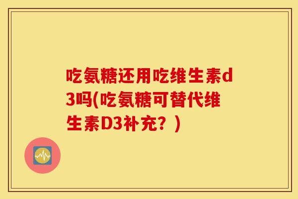 吃氨糖还用吃维生素d3吗(吃氨糖可替代维生素D3补充?) 吃氨糖还用吃维生素d3吗(吃氨糖可替代维生素D3补充?)
