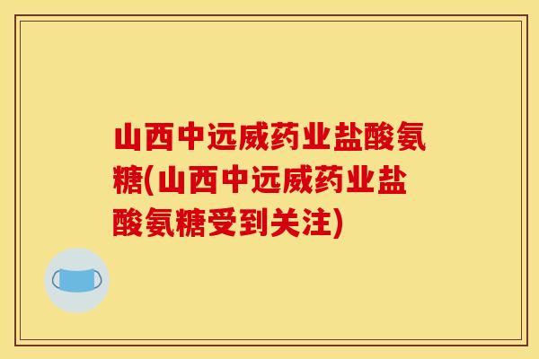 山西中远威药业盐酸氨糖(山西中远威药业盐酸氨糖受到关注)