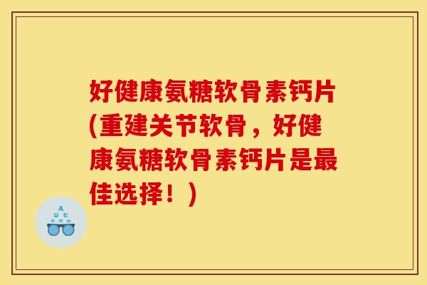 好健康氨糖软骨素钙片(重建关节软骨，好健康氨糖软骨素钙片是最佳选择！)