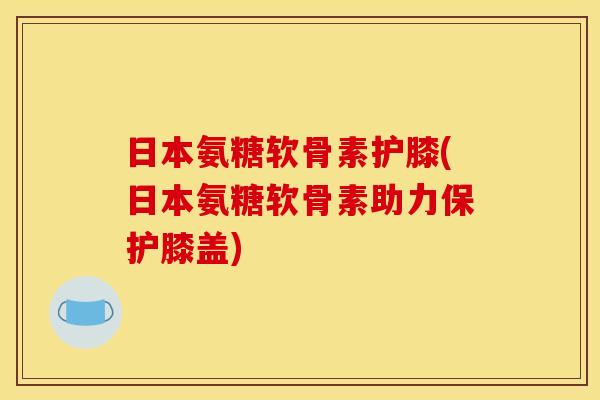 日本氨糖软骨素护膝(日本氨糖软骨素助力保护膝盖)