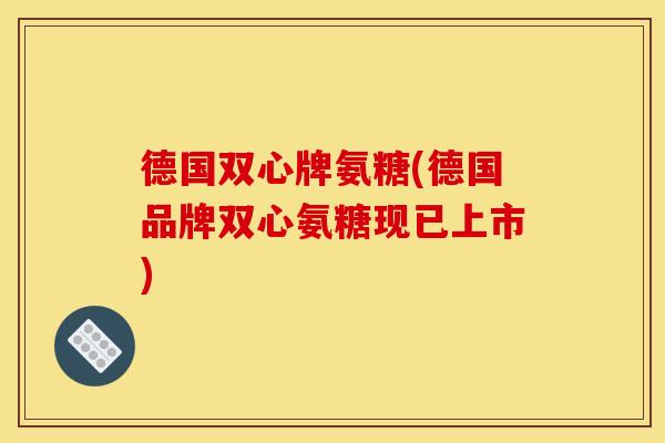 德国双心牌氨糖(德国品牌双心氨糖现已上市)