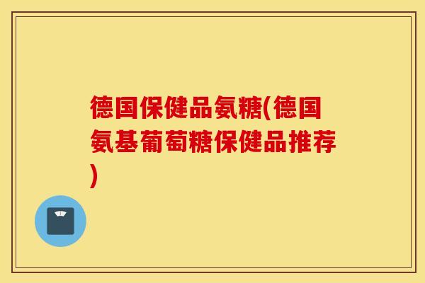 德国保健品氨糖(德国氨基葡萄糖保健品推荐)