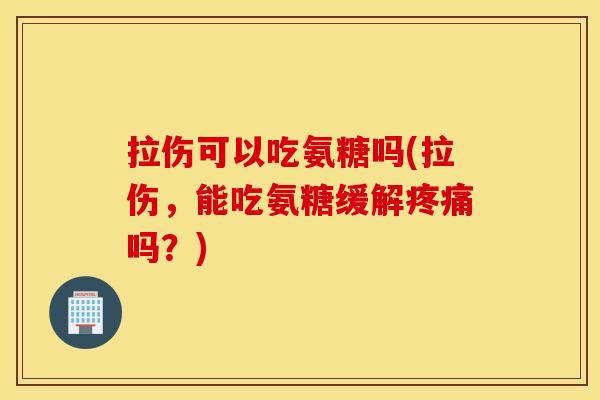 拉伤可以吃氨糖吗(拉伤，能吃氨糖缓解疼痛吗？)