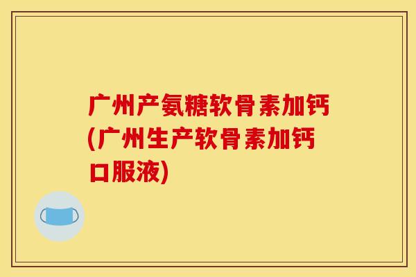 广州产氨糖软骨素加钙(广州生产软骨素加钙口服液)