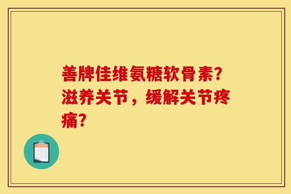善牌佳维氨糖软骨素？滋养关节，缓解关节疼痛？