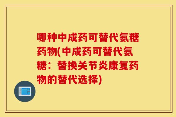哪种中成药可替代氨糖药物(中成药可替代氨糖：替换关节炎康复药物的替代选择)