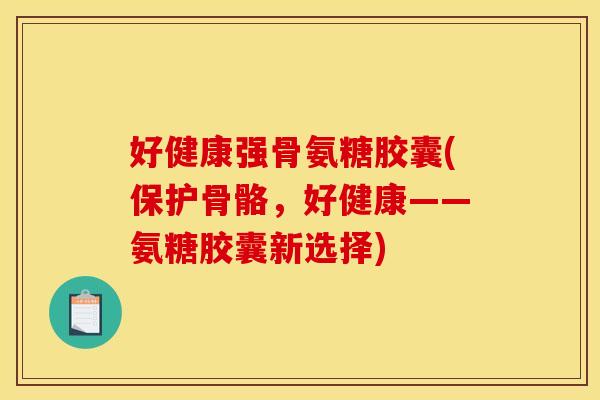 好健康强骨氨糖胶囊(保护骨骼，好健康——氨糖胶囊新选择)
