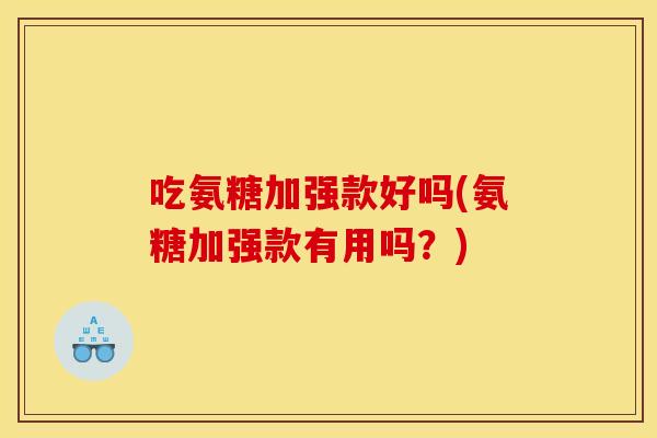 吃氨糖加强款好吗(氨糖加强款有用吗？)