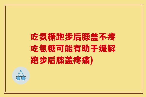 吃氨糖跑步后膝盖不疼吃氨糖可能有助于缓解跑步后膝盖疼痛)