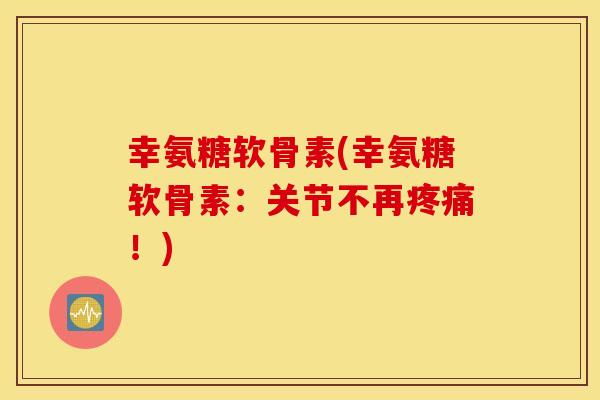 幸氨糖软骨素(幸氨糖软骨素：关节不再疼痛！)