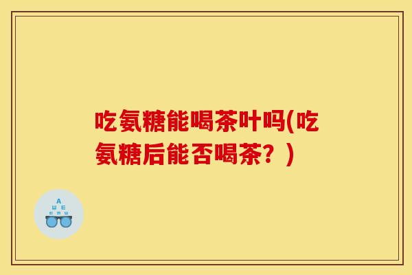 吃氨糖能喝茶叶吗(吃氨糖后能否喝茶？)