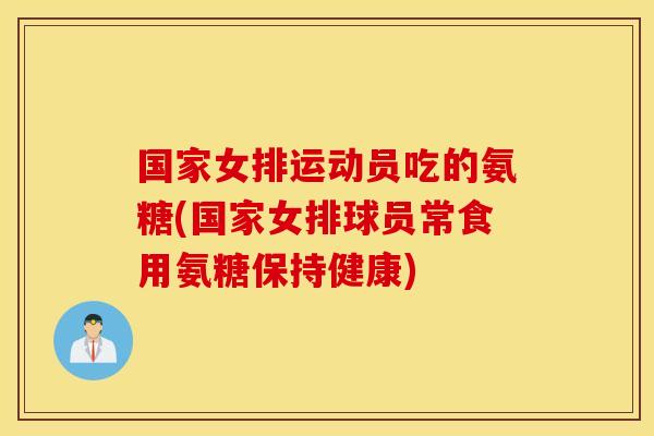 国家女排运动员吃的氨糖(国家女排球员常食用氨糖保持健康)