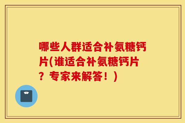 哪些人群适合补氨糖钙片(谁适合补氨糖钙片？专家来解答！)