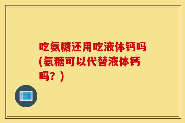 吃氨糖还用吃液体钙吗(氨糖可以代替液体钙吗？)