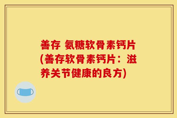 善存 氨糖软骨素钙片(善存软骨素钙片：滋养关节健康的良方)