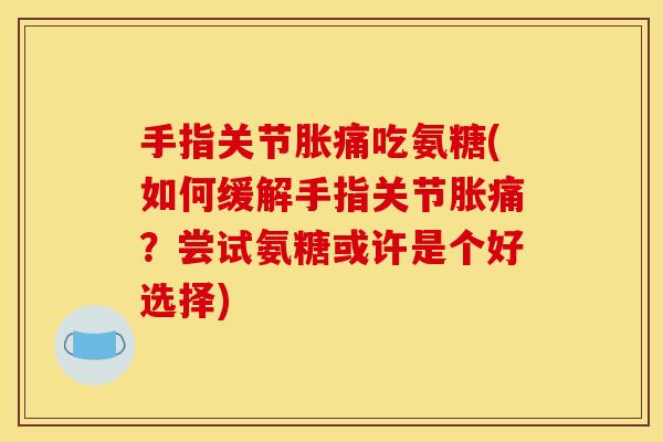 手指关节胀痛吃氨糖(如何缓解手指关节胀痛？尝试氨糖或许是个好选择)