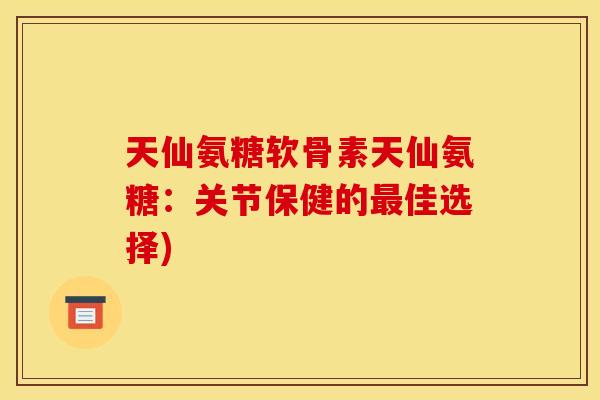 天仙氨糖软骨素天仙氨糖：关节保健的最佳选择)