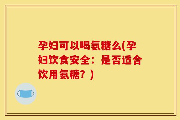 孕妇可以喝氨糖么(孕妇饮食安全:是否适合饮用氨糖?) 孕妇可以喝氨糖么(孕妇饮食安全:是否适合饮用氨糖?)