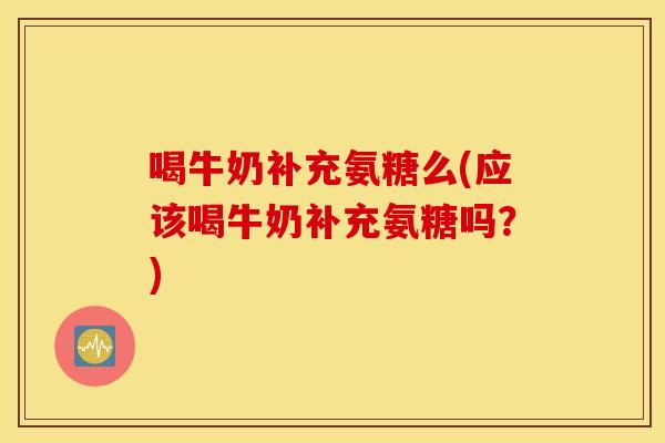 喝牛奶补充氨糖么(应该喝牛奶补充氨糖吗？)