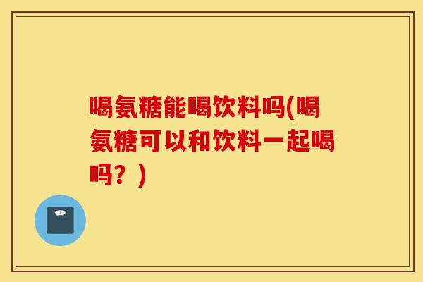喝氨糖能喝饮料吗(喝氨糖可以和饮料一起喝吗？)