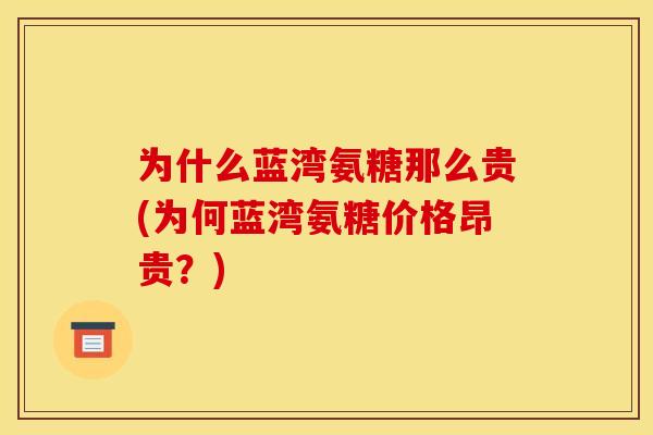 为什么蓝湾氨糖那么贵(为何蓝湾氨糖价格昂贵?) 为什么蓝湾氨糖那么贵(为何蓝湾氨糖价格昂贵?)