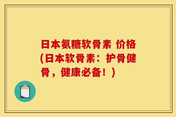 日本氨糖软骨素 价格(日本软骨素：护骨健骨，健康必备！)