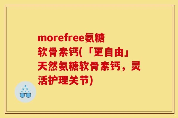 morefree氨糖软骨素钙(「更自由」天然氨糖软骨素钙，灵活护理关节)
