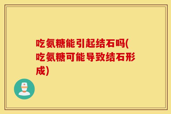 吃氨糖能引起结石吗(吃氨糖可能导致结石形成) 吃氨糖能引起结石吗(吃氨糖可能导致结石形成)