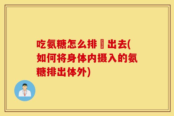 吃氨糖怎么排沚出去(如何将身体内摄入的氨糖排出体外) 吃氨糖怎么排沚出去(如何将身体内摄入的氨糖排出体外)