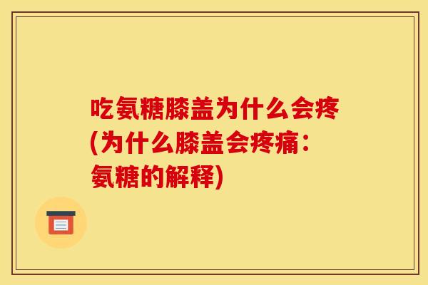 吃氨糖膝盖为什么会疼(为什么膝盖会疼痛：氨糖的解释)