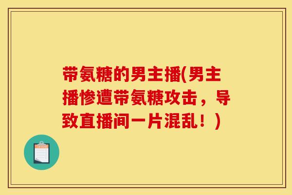 带氨糖的男主播(男主播惨遭带氨糖攻击，导致直播间一片混乱！)