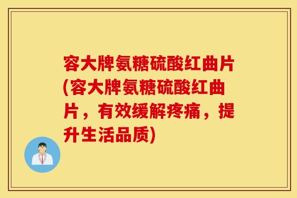 容大牌氨糖硫酸红曲片(容大牌氨糖硫酸红曲片，有效缓解疼痛，提升生活品质)