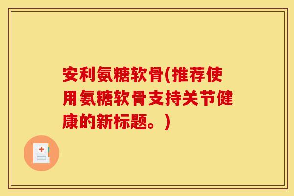 安利氨糖软骨(推荐使用氨糖软骨支持关节健康的新标题。)