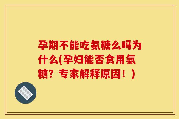 孕期不能吃氨糖么吗为什么(孕妇能否食用氨糖？专家解释原因！)