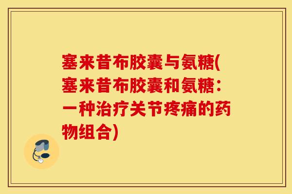 塞来昔布胶囊与氨糖(塞来昔布胶囊和氨糖：一种治疗关节疼痛的药物组合)